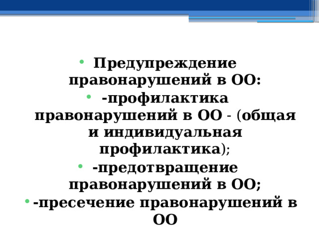 Предупреждение правонарушений в ОО: -профилактика правонарушений в ОО - ( общая и индивидуальная профилактика ); -предотвращение правонарушений в ОО; -пресечение правонарушений в ОО 