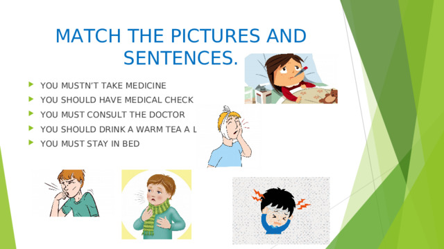 MATCH THE PICTURES AND SENTENCES. YOU MUSTN’T TAKE MEDICINE YOU SHOULD HAVE MEDICAL CHECK YOU MUST CONSULT THE DOCTOR YOU SHOULD DRINK A WARM TEA A LOT YOU MUST STAY IN BED 
