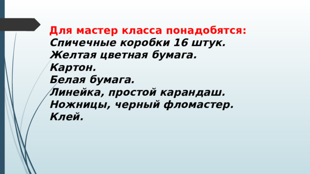 Для мастер класса понадобятся: Спичечные коробки 16 штук. Желтая цветная бумага. Картон. Белая бумага. Линейка, простой карандаш. Ножницы, черный фломастер. Клей. 