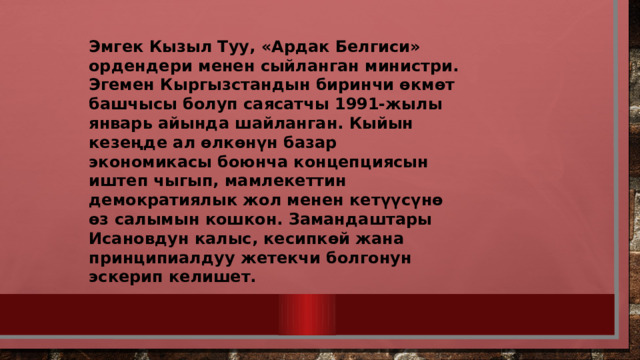 Эмгек Кызыл Туу, «Ардак Белгиси» ордендери менен сыйланган министри. Эгемен Кыргызстандын биринчи өкмөт башчысы болуп саясатчы 1991-жылы январь айында шайланган. Кыйын кезеңде ал өлкөнүн базар экономикасы боюнча концепциясын иштеп чыгып, мамлекеттин демократиялык жол менен кетүүсүнө өз салымын кошкон. Замандаштары Исановдун калыс, кесипкөй жана принципиалдуу жетекчи болгонун эскерип келишет. 