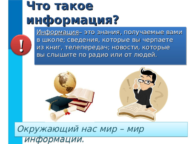 Что такое информация? Информация – это знания, получаемые вами в школе; сведения, которые вы черпаете  из книг, телепередач; новости, которые  вы слышите по радио или от людей. ! Окружающий нас мир – мир информации.  