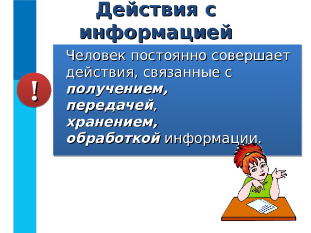 Действия с информацией Человек постоянно совершает действия, связанные с получением,  передачей ,  хранением,   обработкой информации. ! 