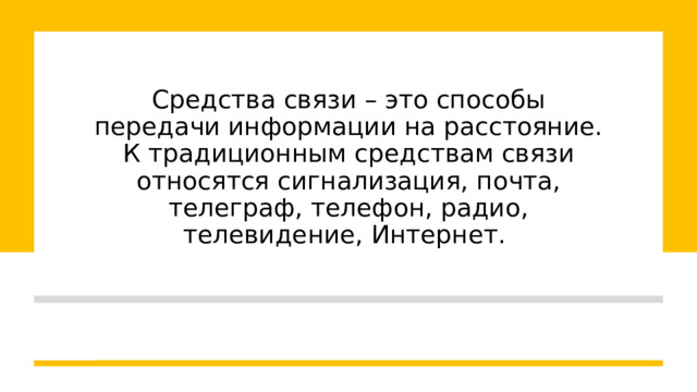 Средства связи – это способы передачи информации на расстояние. К традиционным средствам связи относятся сигнализация, почта, телеграф, телефон, радио, телевидение, Интернет. 