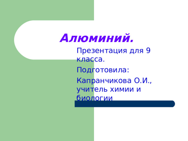 Алюминий.    Презентация для 9 класса. Подготовила: Капранчикова О.И., учитель химии и биологии 