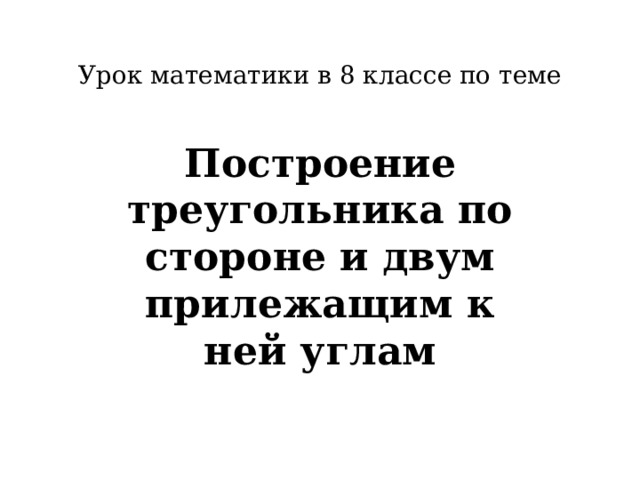 Урок математики в 8 классе по теме Построение треугольника по стороне и двум прилежащим к ней углам 