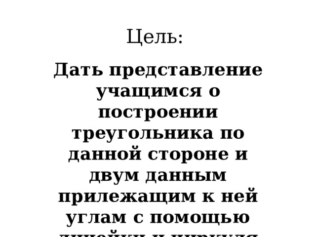 Цель:   Дать представление учащимся о построении треугольника по данной стороне и двум данным прилежащим к ней углам с помощью линейки и циркуля 