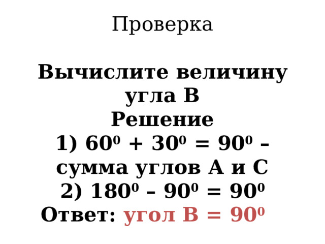 Проверка   Вычислите величину угла В  Решение  1) 60 0 + 30 0 = 90 0 – сумма углов А и С  2) 180 0 – 90 0 = 90 0  Ответ: угол В = 90 0   