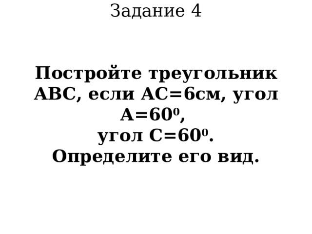 Задание 4    Постройте треугольник АВС, если АС=6см, угол А=60 0 ,  угол С=60 0 .  Определите его вид.     