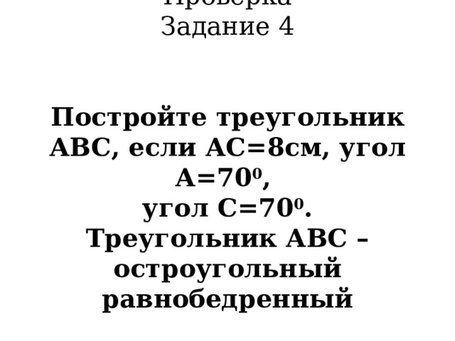  Проверка  Задание 4    Постройте треугольник АВС, если АС=8см, угол А=70 0 ,  угол С=70 0 .  Треугольник АВС – остроугольный равнобедренный     