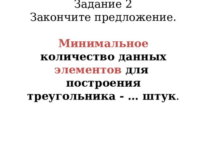 Задание 2  Закончите предложение.   Минимальное количество данных элементов для построения треугольника - … штук .    