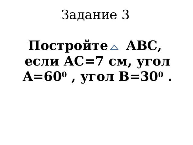  Задание 3   Постройте АВС,  если АС=7 см, угол А=60 0 , угол В=30 0 .      