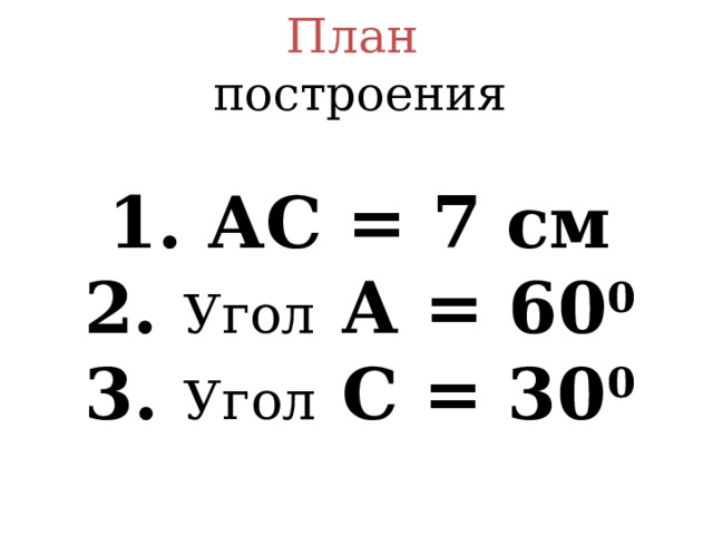  План  построения   1. АС = 7 см  2. Угол А = 60 0  3. Угол С = 30 0     