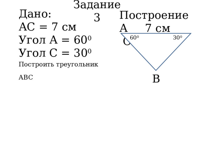 Задание 3  Построение А 7 см С Дано:  АС = 7 см  Угол А = 60 0  Угол С = 30 0  Построить треугольник АВС 60 0 30 0 В 