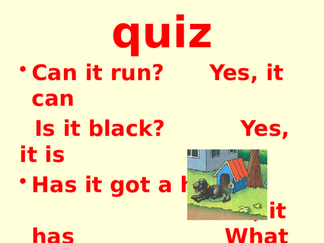 quiz Can it run? Yes, it can  Is it black? Yes, it is Has it got a house? Yes, it has What is it? It is a dog . 