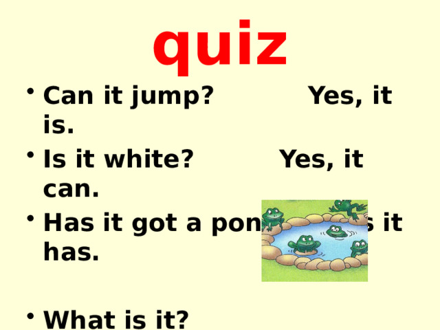 quiz Can it jump? Yes, it is. Is it white? Yes, it can. Has it got a pond? Yes it has.  What is it? 