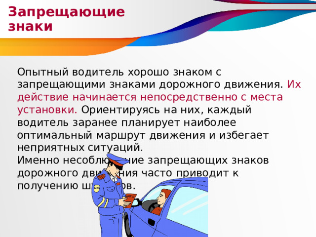 Запрещающие знаки Опытный водитель хорошо знаком с запрещающими знаками дорожного движения. Их действие начинается непосредственно с места установки. Ориентируясь на них, каждый водитель заранее планирует наиболее оптимальный маршрут движения и избегает неприятных ситуаций. Именно несоблюдение запрещающих знаков дорожного движения часто приводит к получению штрафов. 