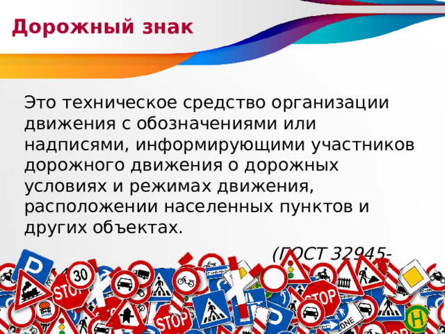 Дорожный знак Это техническое средство организации движения с обозначениями или надписями, информирующими участников дорожного движения о дорожных условиях и режимах движения, расположении населенных пунктов и других объектах.  (ГОСТ 32945-2014, пункт 3.3) 