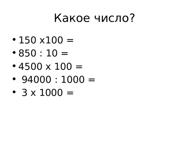 Какое число? 150 х100 = 850 : 10 = 4500 х 100 =  94000 : 1000 =  3 х 1000 = 