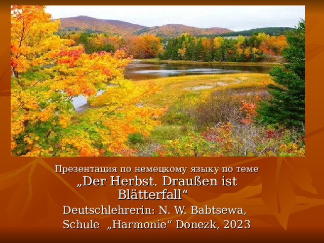 Die vier Jahreszeiten: Bunter Herbst Презентация по немецкому языку по теме „Der Herbst. Draußen ist Blätterfall“  Deutschlehrerin: N. W. Babtsewa, Schule „Harmonie“ Donezk, 2023 