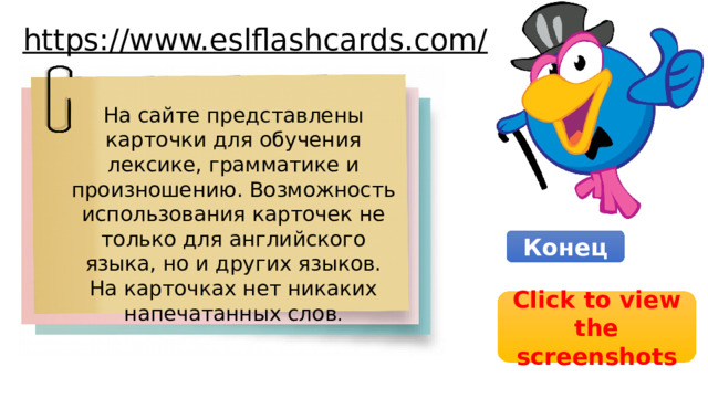 https://www.eslflashcards.com/    На сайте представлены карточки для обучения лексике, грамматике и произношению. Возможность использования карточек не только для английского языка, но и других языков. На карточках нет никаких напечатанных слов . Конец Click to view the screenshots 