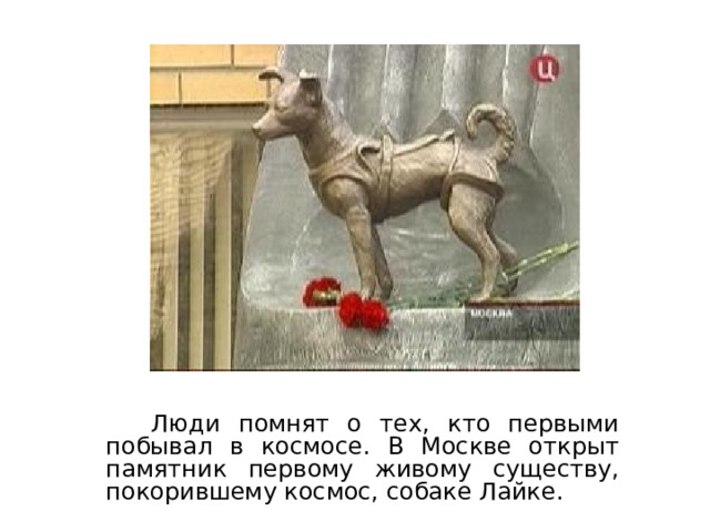  Люди помнят о тех, кто первыми побывал в космосе. В Москве открыт памятник первому живому существу, покорившему космос, собаке Лайке. 
