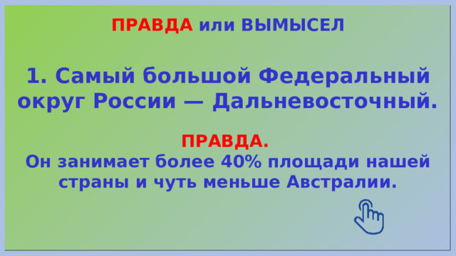 ПРАВДА или ВЫМЫСЕЛ 1. Самый большой Федеральный округ России — Дальневосточный. ПРАВДА.  Он занимает более 40% площади нашей страны и чуть меньше Австралии. 