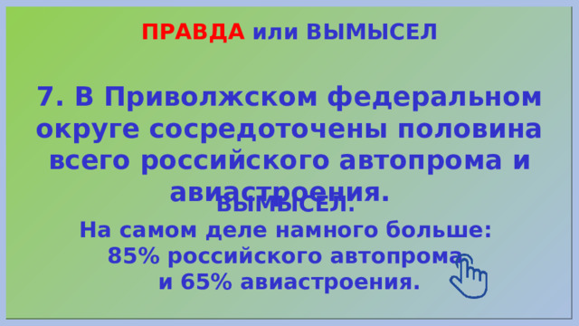 ПРАВДА или ВЫМЫСЕЛ 7. В Приволжском федеральном округе сосредоточены половина всего российского автопрома и авиастроения. ВЫМЫСЕЛ. На самом деле намного больше: 85% российского автопрома и 65% авиастроения. 