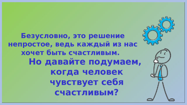 Безусловно, это решение непростое, ведь каждый из нас хочет быть счастливым. Но давайте подумаем, когда человек чувствует себя счастливым? 