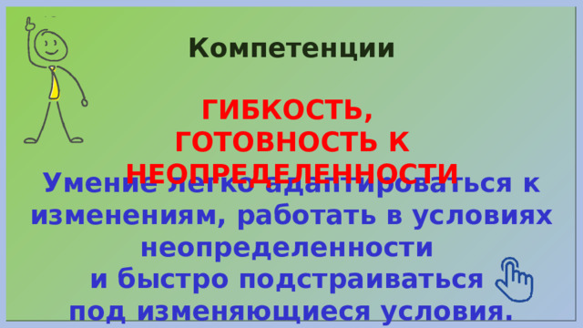 Компетенции ГИБКОСТЬ, ГОТОВНОСТЬ К НЕОПРЕДЕЛЕННОСТИ Умение легко адаптироваться к изменениям, работать в условиях неопределенности и быстро подстраиваться под изменяющиеся условия. 