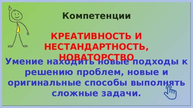 Компетенции КРЕАТИВНОСТЬ И НЕСТАНДАРТНОСТЬ, НОВАТОРСТВО Умение находить новые подходы к решению проблем, новые и оригинальные способы выполнять сложные задачи. 