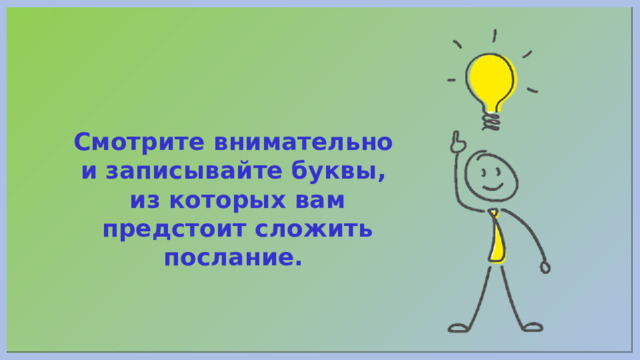 Смотрите внимательно и записывайте буквы, из которых вам предстоит сложить послание. 