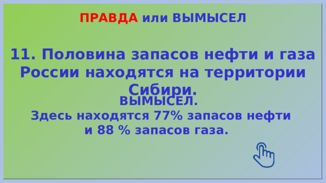 ПРАВДА или ВЫМЫСЕЛ 11. Половина запасов нефти и газа России находятся на территории Сибири. ВЫМЫСЕЛ. Здесь находятся 77% запасов нефти и 88 % запасов газа. 