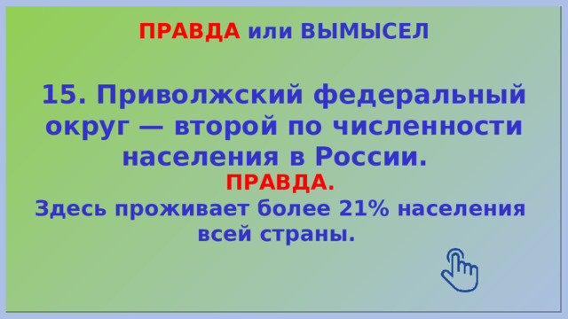 ПРАВДА или ВЫМЫСЕЛ 15. Приволжский федеральный округ — второй по численности населения в России. ПРАВДА. Здесь проживает более 21% населения всей страны. 