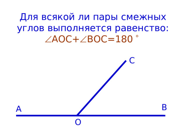    Для всякой ли пары смежных углов выполняется равенство:   АОС+  ВОС=180     С В А О 