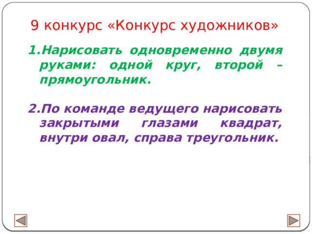 9 конкурс «Конкурс художников» Нарисовать одновременно двумя руками: одной круг, второй –прямоугольник.  2.По команде ведущего нарисовать закрытыми глазами квадрат, внутри овал, справа треугольник. 