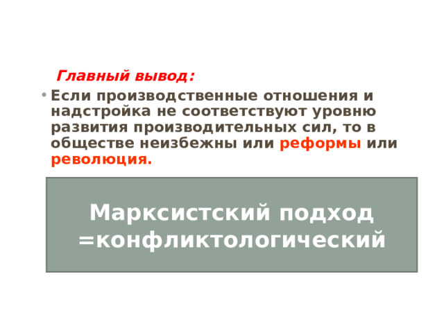    Главный вывод: Если производственные отношения и надстройка не соответствуют уровню развития производительных сил, то в обществе неизбежны или реформы или революция.  Марксистский подход =конфликтологический 