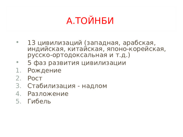 А.ТОЙНБИ  13 цивилизаций (западная, арабская, индийская, китайская, японо-корейская, русско-ортодоксальная и т.д.) 5 фаз развития цивилизации Рождение Рост Стабилизация - надлом Разложение Гибель 