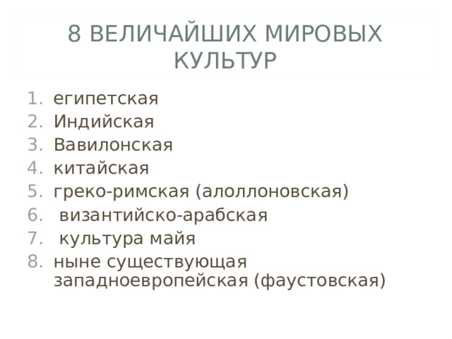 8 ВЕЛИЧАЙШИХ МИРОВЫХ КУЛЬТУР египетская Индийская Вавилонская китайская греко-римская (алоллоновская)  византийско-арабская  культура майя ныне существующая западноевропейская (фаустовская) 