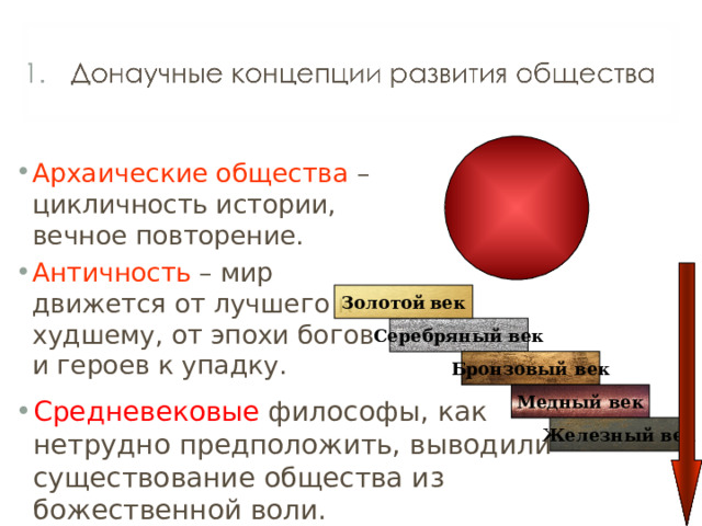   Архаические общества – цикличность истории, вечное повторение. Античность – мир движется от лучшего к худшему, от эпохи богов и героев к упадку.  Золотой  век Серебряный век Бронзовый век Медный век Средневековые философы, как нетрудно предположить, выводили существование общества из божественной воли. Железный век 