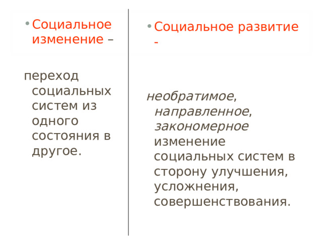 Социальное изменение – переход социальных систем из одного состояния в другое. Социальное развитие -    необратимое , направленное , закономерное изменение социальных систем в сторону улучшения, усложнения, совершенствования.  