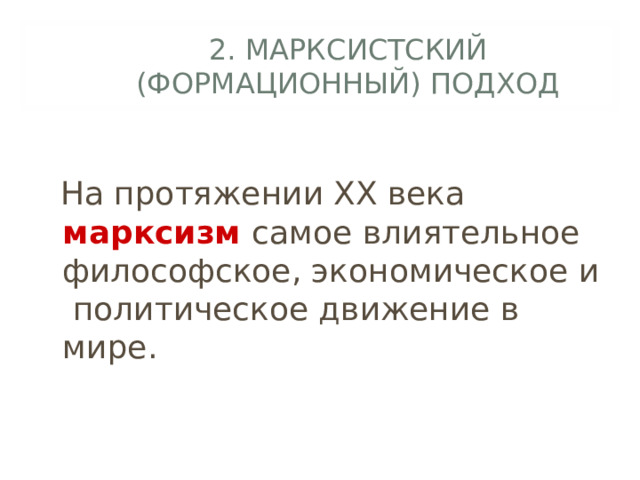  2. МАРКСИСТСКИЙ (ФОРМАЦИОННЫЙ) ПОДХОД    На протяжении ХХ века марксизм  самое влиятельное философское, экономическое и политическое движение в мире. 