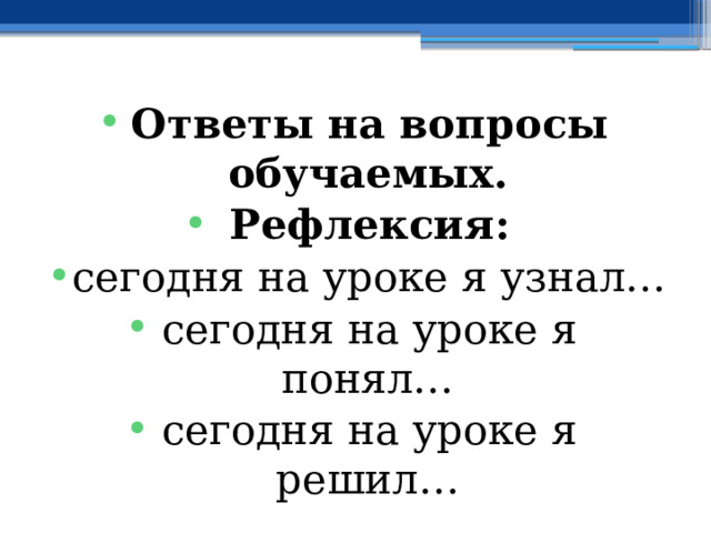 Ответы на вопросы обучаемых. Рефлексия: сегодня на уроке я узнал… сегодня на уроке я понял… сегодня на уроке я решил… 