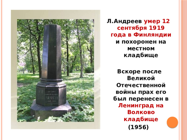 Л.Андреев умер 12 сентября 1919 года в Финляндии и похоронен на местном кладбище   Вскоре после Великой Отечественной войны прах его был перенесен в Ленинград на Волково кладбище (1956) 