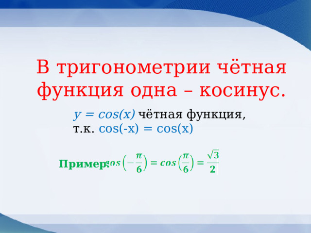 В тригонометрии чётная функция одна – косинус.   у = соs(x) чётная функция,  т.к. cоs(-x) = cos(x) Пример:  