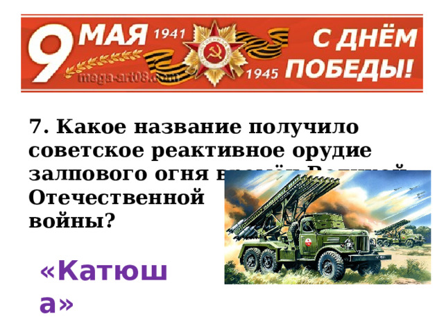 7. Какое название получило советское реактивное орудие залпового огня времён Великой Отечественной войны?  «Катюша»  
