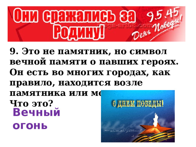 9. Это не памятник, но символ вечной памяти о павших героях. Он есть во многих городах, как правило, находится возле памятника или могилы героев. Что это? Вечный огонь  