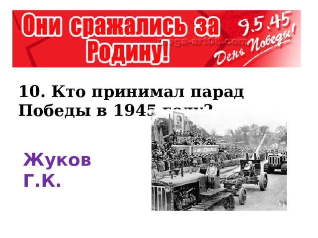 10. Кто принимал парад Победы в 1945 году? Жуков Г.К. 