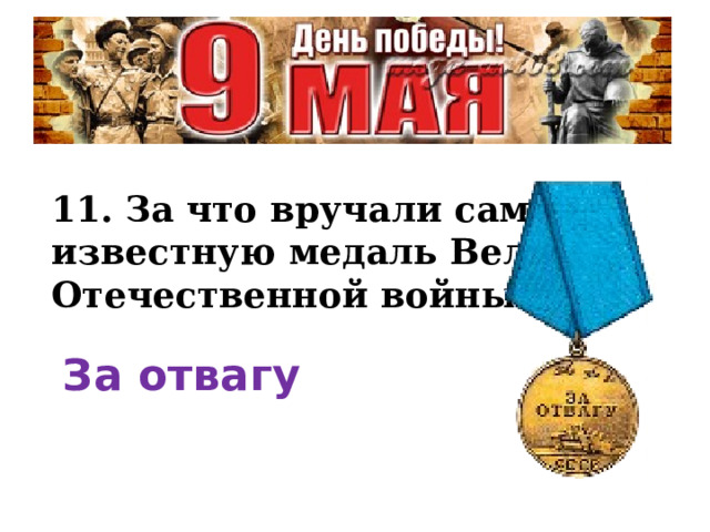 11. За что вручали самую известную медаль Великой Отечественной войны? За отвагу  