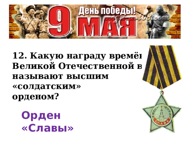 12. Какую награду времён Великой Отечественной войны называют высшим «солдатским» орденом? Орден «Славы» 