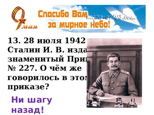 13. 28 июля 1942 г. Сталин И. В. издал знаменитый Приказ № 227. О чём же говорилось в этом приказе? Ни шагу назад! 